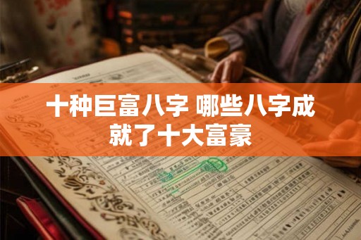 十种巨富八字 哪些八字成就了十大富豪 十种巨富八字 哪些八字成就了十大富豪