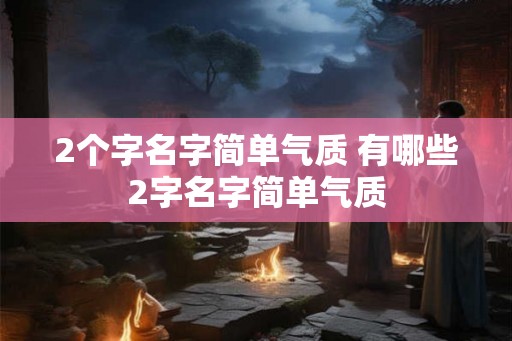 2个字名字简单气质 有哪些2字名字简单气质