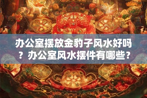 办公室摆放金豹子风水好吗？办公室风水摆件有哪些？