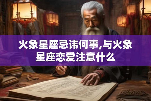 火象星座忌讳何事,与火象星座恋爱注意什么