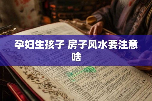 孕妇生孩子 房子风水要注意啥