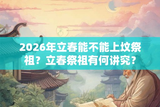 2026年立春能不能上坟祭祖？立春祭祖有何讲究？