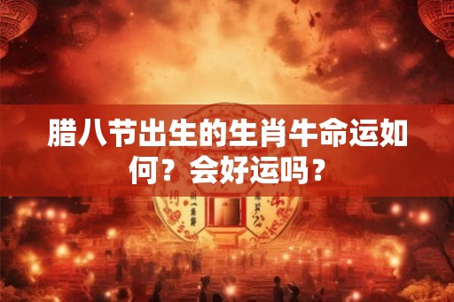 腊八节出生的生肖牛命运如何?会好运吗? 腊八节出生的生肖牛命运如何?会好运吗?