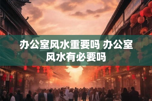 办公室风水重要吗 办公室风水有必要吗