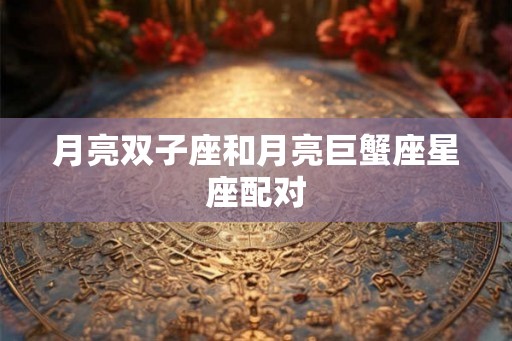 月亮双子座和月亮巨蟹座星座配对