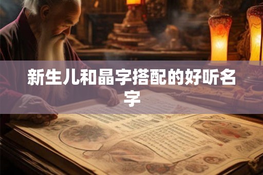 新生儿和晶字搭配的好听名字 新生儿和晶字搭配的好听名字