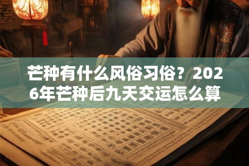 芒种有什么风俗习俗？2026年芒种后九天交运怎么算？