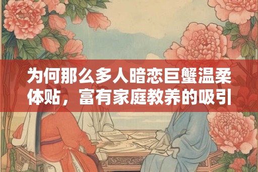 为何那么多人暗恋巨蟹温柔体贴，富有家庭教养的吸引力