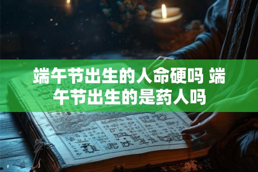 端午节出生的人命硬吗 端午节出生的是药人吗