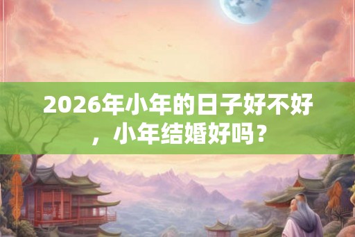 2026年小年的日子好不好，小年结婚好吗？