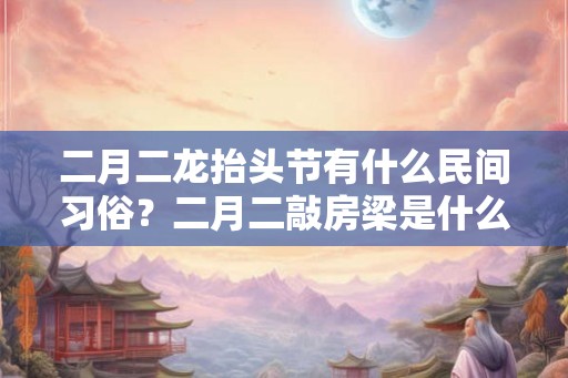 二月二龙抬头节有什么民间习俗？二月二敲房梁是什么寓意？