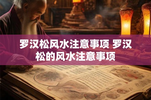 罗汉松风水注意事项 罗汉松的风水注意事项