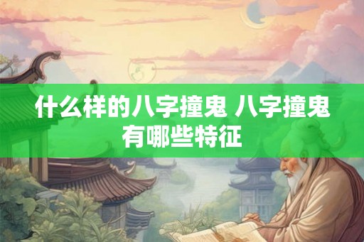什么样的八字撞鬼 八字撞鬼有哪些特征 什么样的八字撞鬼 八字撞鬼有哪些特征