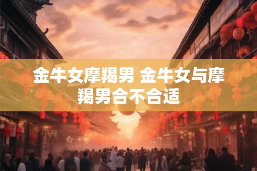 金牛女摩羯男 金牛女与摩羯男合不合适
