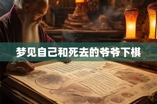 梦见自己和死去的爷爷下棋 梦见自己和死去的爷爷下棋