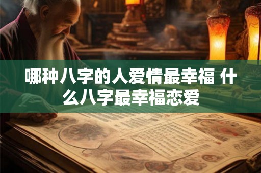 哪种八字的人爱情最幸福 什么八字最幸福恋爱 哪种八字的人爱情最幸福 什么八字最幸福恋爱