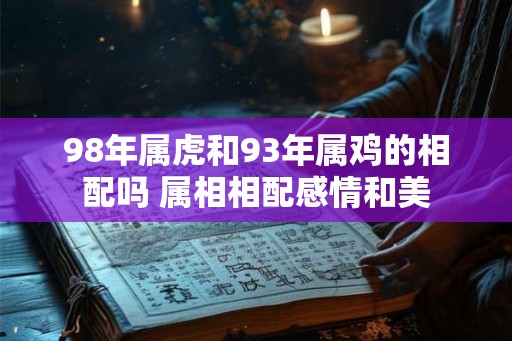 98年属虎和93年属鸡的相配吗 属相相配感情和美 98年属虎和93年属鸡的相配吗 属相相配感情和美