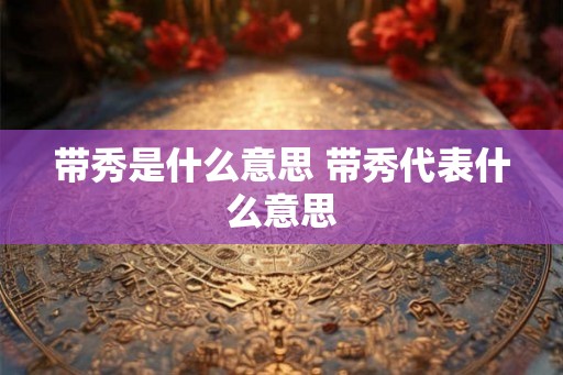 带秀是什么意思 带秀代表什么意思