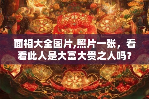 面相大全图片,照片一张，看看此人是大富大贵之人吗？