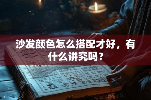 沙发颜色怎么搭配才好,有什么讲究吗? 沙发颜色怎么搭配才好,有什么讲究吗?