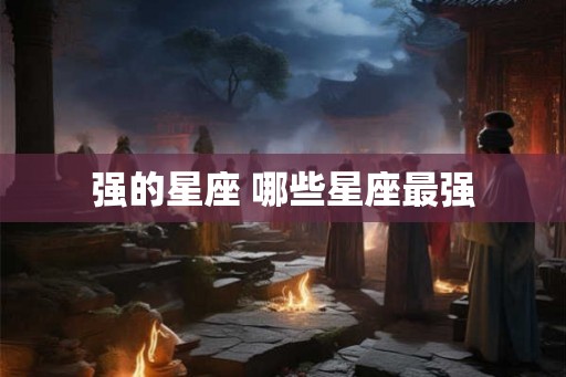 强的星座 哪些星座最强 强的星座 哪些星座最强