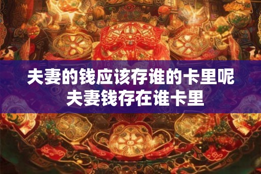 夫妻的钱应该存谁的卡里呢 夫妻钱存在谁卡里 夫妻的钱应该存谁的卡里呢 夫妻钱存在谁卡里
