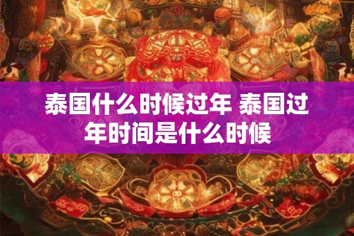 泰国什么时候过年 泰国过年时间是什么时候