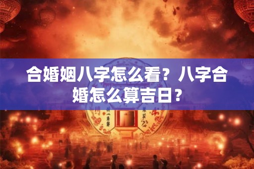 合婚姻八字怎么看？八字合婚怎么算吉日？