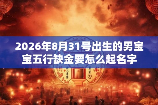 2026年8月31号出生的男宝宝五行缺金要怎么起名字
