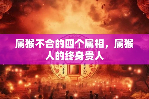 属猴不合的四个属相，属猴人的终身贵人