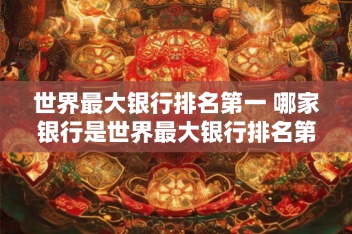 世界最大银行排名第一 哪家银行是世界最大银行排名第一