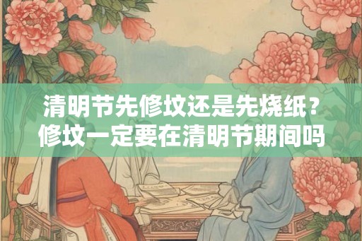 清明节先修坟还是先烧纸？修坟一定要在清明节期间吗？