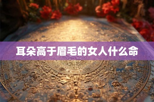 耳朵高于眉毛的女人什么命 耳朵高于眉毛的女人什么命
