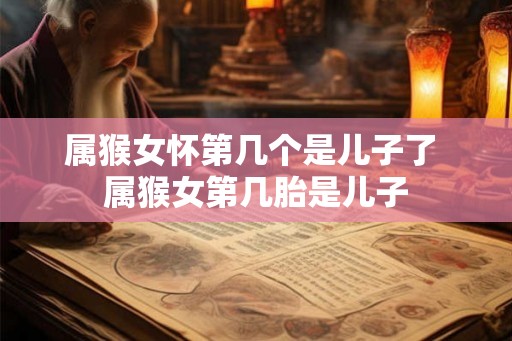 属猴女怀第几个是儿子了 属猴女第几胎是儿子