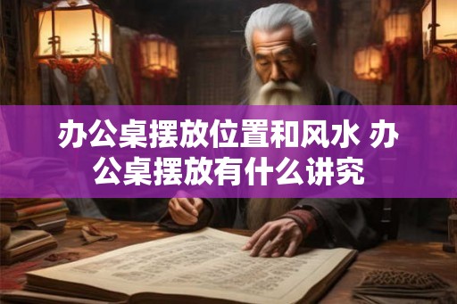 办公桌摆放位置和风水 办公桌摆放有什么讲究