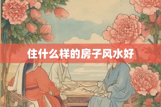 住什么样的房子风水好 住什么样的房子风水好
