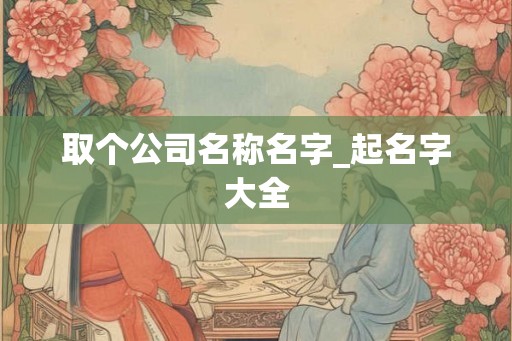 取个公司名称名字_起名字大全