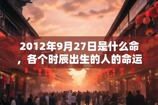2012年9月27日是什么命，各个时辰出生的人的命运