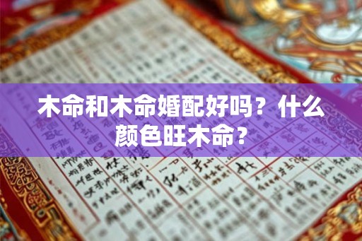 木命和木命婚配好吗？什么颜色旺木命？