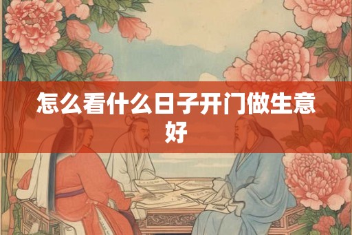 怎么看什么日子开门做生意好