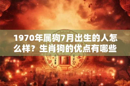 1970年属狗7月出生的人怎么样?生肖狗的优点有哪些? 1970年属狗7月出生的人怎么样?生肖狗的优点有哪些?