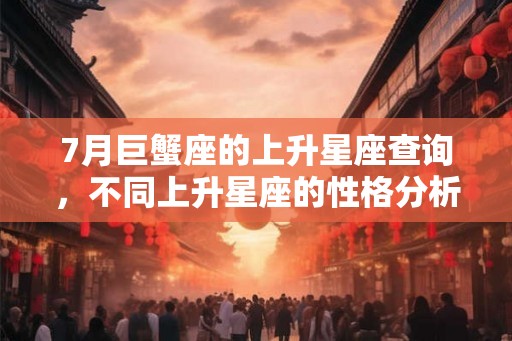 7月巨蟹座的上升星座查询，不同上升星座的性格分析