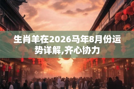 生肖羊在2026马年8月份运势详解,齐心协力 生肖羊在2026马年8月份运势详解,齐心协力