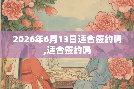 2026年6月13日适合签约吗,适合签约吗