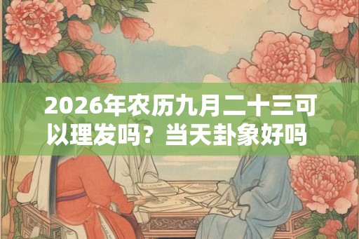 2026年农历九月二十三可以理发吗？当天卦象好吗 ？