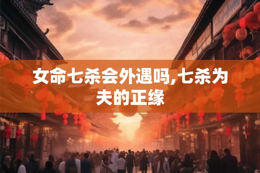 女命七杀会外遇吗,七杀为夫的正缘