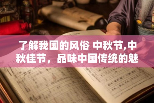 了解我国的风俗 中秋节,中秋佳节,品味中国传统的魅力 了解我国的风俗 中秋节,中秋佳节,品味中国传统的魅力