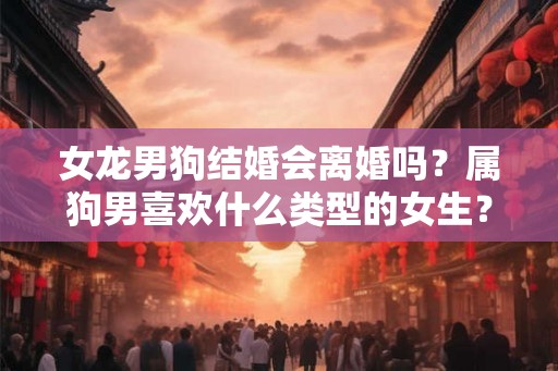 女龙男狗结婚会离婚吗？属狗男喜欢什么类型的女生？