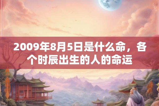 2009年8月5日是什么命,各个时辰出生的人的命运 2009年8月5日是什么命,各个时辰出生的人的命运