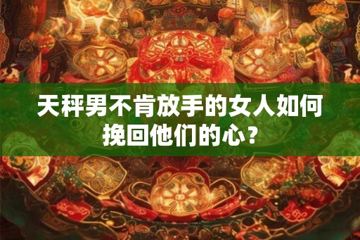 天秤男不肯放手的女人如何挽回他们的心？